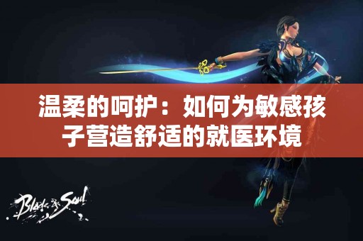 温柔的呵护：如何为敏感孩子营造舒适的就医环境
