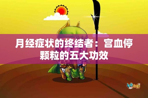 月经症状的终结者：宫血停颗粒的五大功效