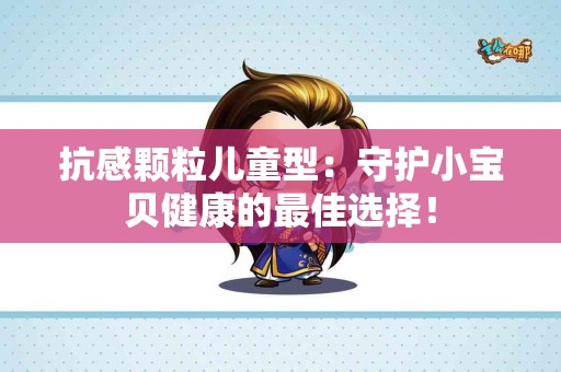 抗感颗粒儿童型：守护小宝贝健康的最佳选择！