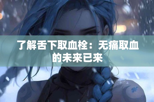 了解舌下取血栓：无痛取血的未来已来