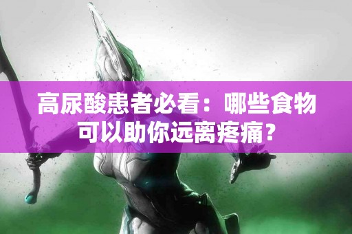 高尿酸患者必看：哪些食物可以助你远离疼痛？