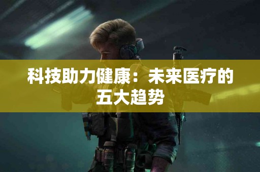 科技助力健康：未来医疗的五大趋势