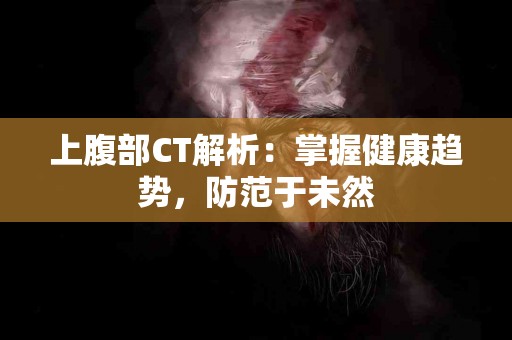 上腹部CT解析：掌握健康趋势，防范于未然