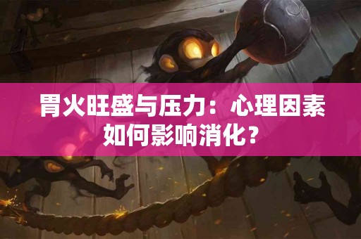 胃火旺盛与压力：心理因素如何影响消化？