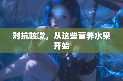 对抗咳嗽，从这些营养水果开始