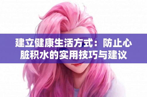 建立健康生活方式：防止心脏积水的实用技巧与建议