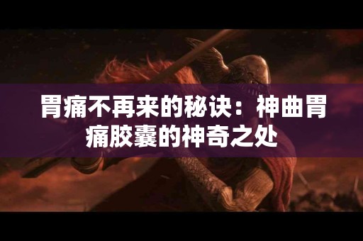胃痛不再来的秘诀：神曲胃痛胶囊的神奇之处