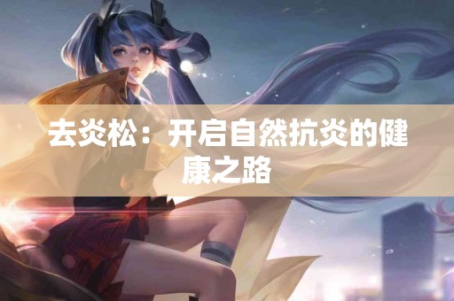 去炎松：开启自然抗炎的健康之路