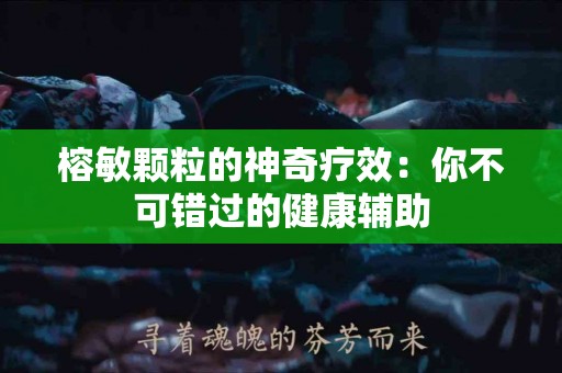 榕敏颗粒的神奇疗效：你不可错过的健康辅助