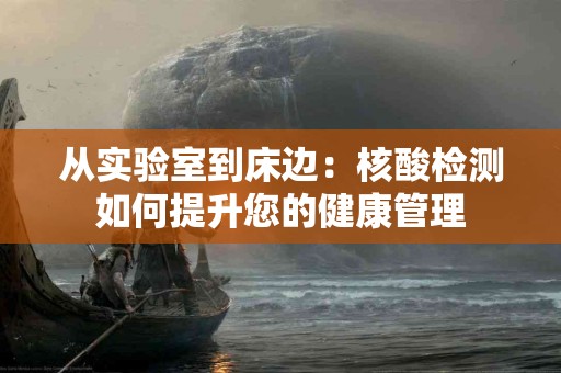 从实验室到床边：核酸检测如何提升您的健康管理