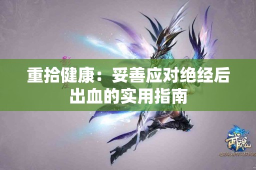 重拾健康：妥善应对绝经后出血的实用指南