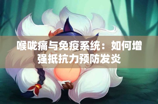 喉咙痛与免疫系统：如何增强抵抗力预防发炎