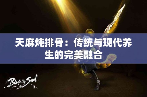 天麻炖排骨：传统与现代养生的完美融合