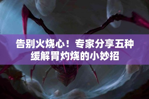 告别火烧心！专家分享五种缓解胃灼烧的小妙招