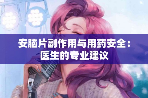 安脑片副作用与用药安全：医生的专业建议
