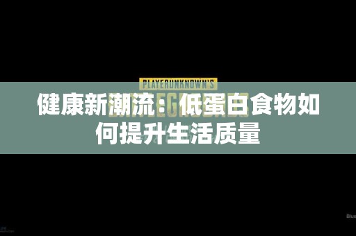 健康新潮流：低蛋白食物如何提升生活质量