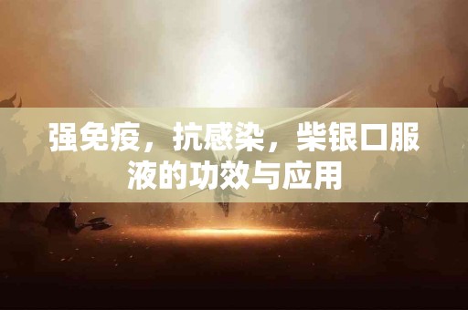 强免疫，抗感染，柴银口服液的功效与应用