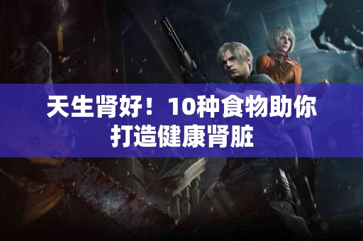 天生肾好！10种食物助你打造健康肾脏