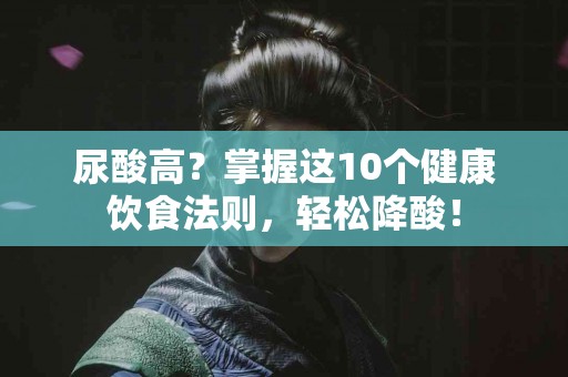 尿酸高？掌握这10个健康饮食法则，轻松降酸！