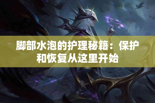 脚部水泡的护理秘籍：保护和恢复从这里开始