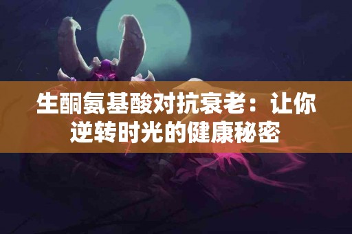 生酮氨基酸对抗衰老：让你逆转时光的健康秘密