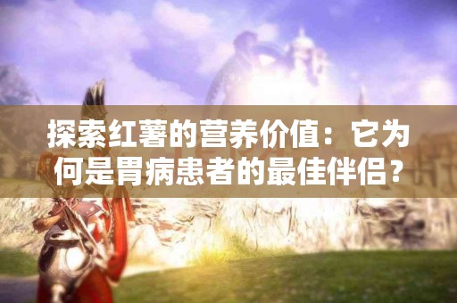 探索红薯的营养价值：它为何是胃病患者的最佳伴侣？