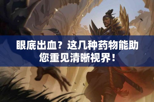 眼底出血？这几种药物能助您重见清晰视界！