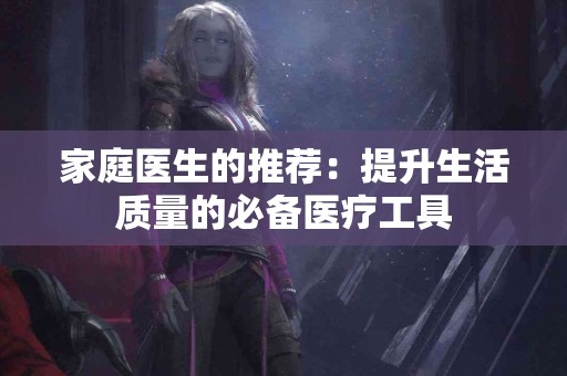 家庭医生的推荐：提升生活质量的必备医疗工具