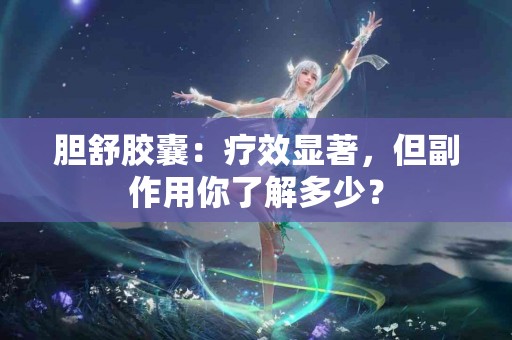 胆舒胶囊：疗效显著，但副作用你了解多少？
