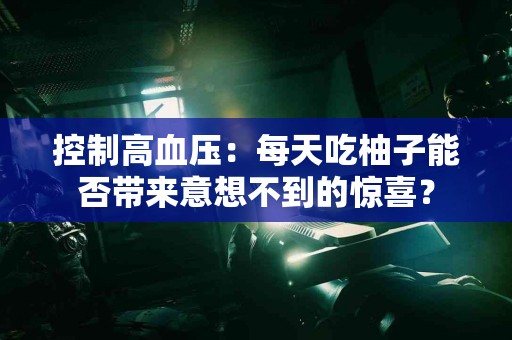 控制高血压：每天吃柚子能否带来意想不到的惊喜？