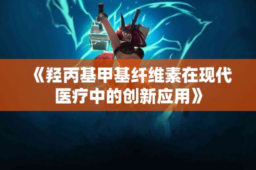 《羟丙基甲基纤维素在现代医疗中的创新应用》