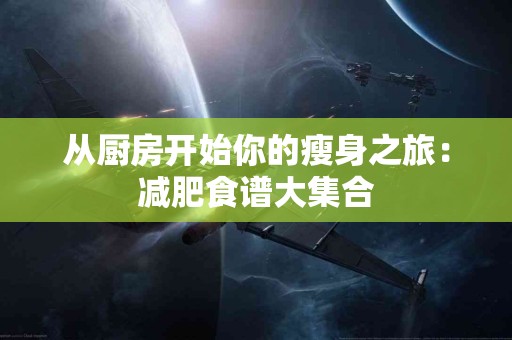 从厨房开始你的瘦身之旅：减肥食谱大集合