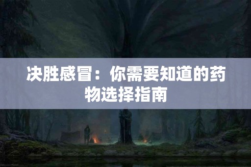 决胜感冒：你需要知道的药物选择指南