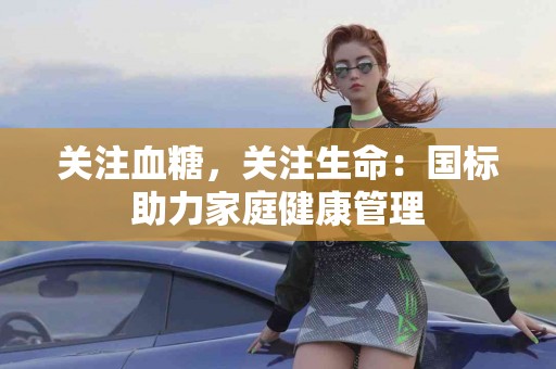 关注血糖，关注生命：国标助力家庭健康管理