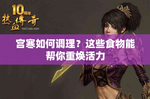 宫寒如何调理？这些食物能帮你重焕活力