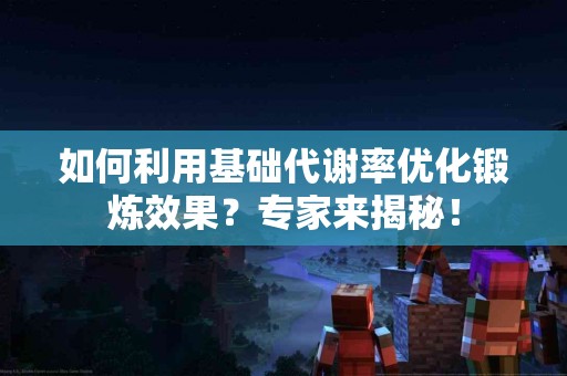 如何利用基础代谢率优化锻炼效果？专家来揭秘！