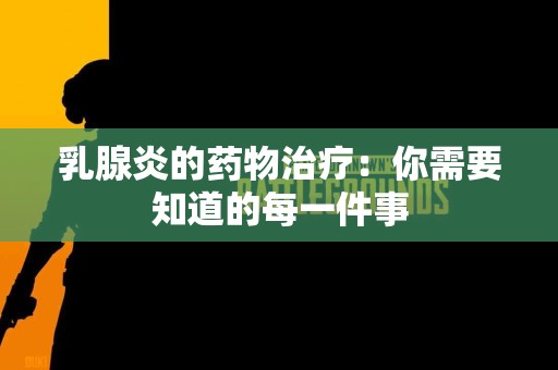 乳腺炎的药物治疗：你需要知道的每一件事