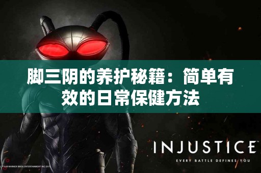 脚三阴的养护秘籍：简单有效的日常保健方法
