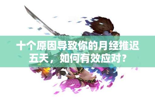 十个原因导致你的月经推迟五天，如何有效应对？