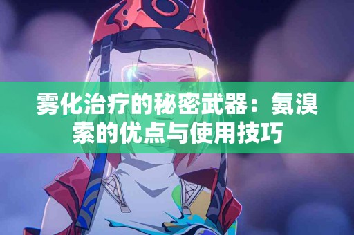 雾化治疗的秘密武器：氨溴索的优点与使用技巧