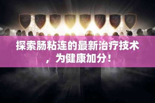 探索肠粘连的最新治疗技术，为健康加分！