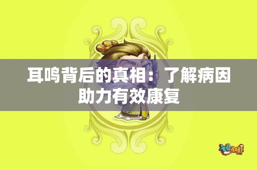 耳鸣背后的真相：了解病因助力有效康复