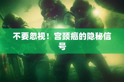 不要忽视!宫颈癌的隐秘信号 不要忽视!宫颈癌的隐秘信号