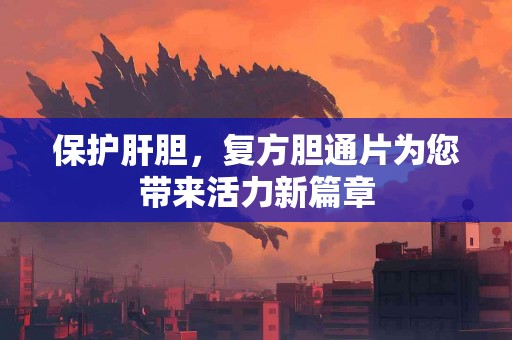 保护肝胆，复方胆通片为您带来活力新篇章