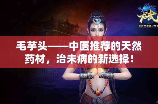 毛芋头——中医推荐的天然药材，治未病的新选择！