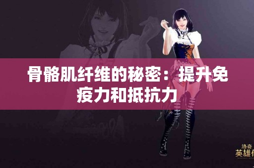 骨骼肌纤维的秘密：提升免疫力和抵抗力
