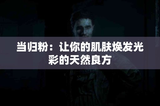 当归粉：让你的肌肤焕发光彩的天然良方