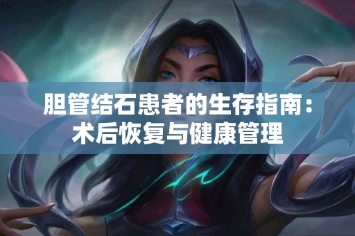 胆管结石患者的生存指南：术后恢复与健康管理