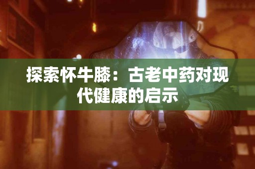 探索怀牛膝：古老中药对现代健康的启示