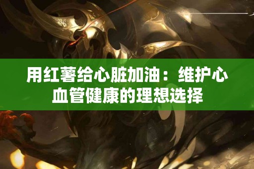 用红薯给心脏加油：维护心血管健康的理想选择